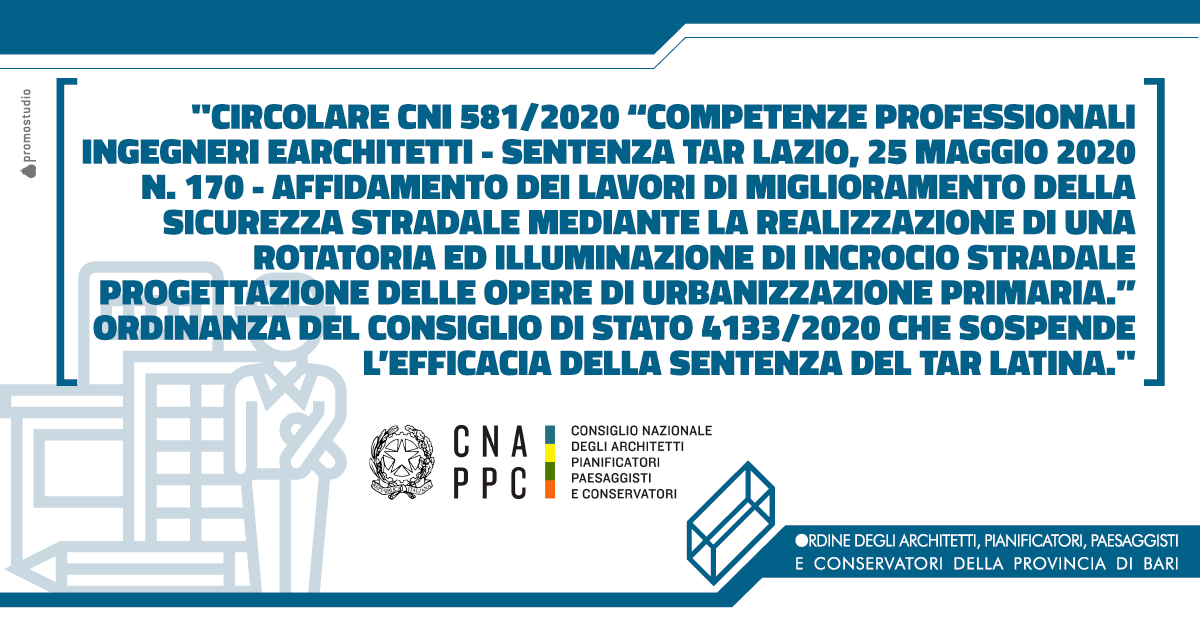 CIRCOLARE CNI 581/2020 �COMPETENZE PROFESSIONALI INGEGNERI E ARCHITETTI - SENTENZA TAR LAZIO, 25 MAGGIO 2020 N. 170 - AFFIDAMENTO DEI LAVORI DI MIGLIORAMENTO DELLA SICUREZZA STRADALE MEDIANTE LA REALIZZAZIONE DI UNA ROTATORIA ED ILLUMINAZIONE DI INCROCIO STRADALE - PROGETTAZIONE DELLE OPERE DI URBANIZZAZIONE PRIMARIA.� - ORDINANZA DEL CONSIGLIO DI STATO 4133/2020 CHE SOSPENDE L�EFFICACIA DELLA SENTENZA DEL TAR LATINA