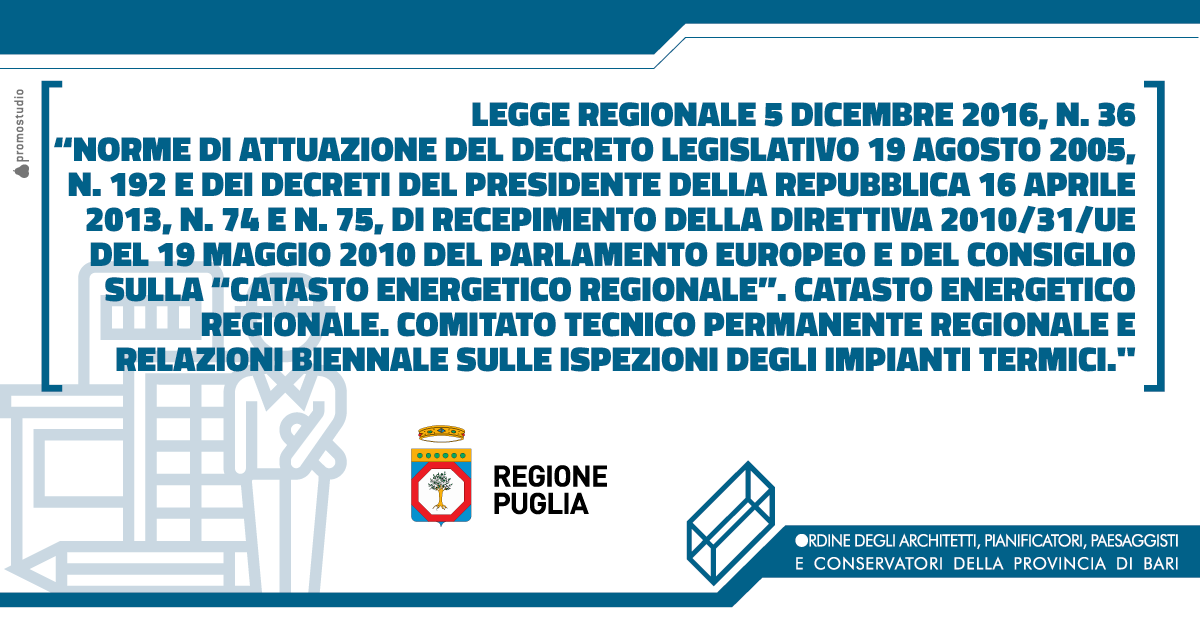 LEGGE REGIONALE 5 DICEMBRE 2016, N. 36 �NORME DI ATTUAZIONE DEL DECRETO LEGISLATIVO 19 AGOSTO 2005, N. 192 E DEI DECRETI DEL PRESIDENTE DELLA REPUBBLICA 16 APRILE 2013, N. 74 E N. 75, DI RECEPIMENTO DELLA DIRETTIVA 2010/31/UE DEL 19 MAGGIO 2010 DEL PARLAMENTO EUROPEO E DEL CONSIGLIO SULLA �CATASTO ENERGETICO REGIONALE�. CATASTO ENERGETICO REGIONALE. COMITATO TECNICO PERMANENTE REGIONALE E RELAZIONI BIENNALE SULLE ISPEZIONI DEGLI IMPIANTI TERMICI.