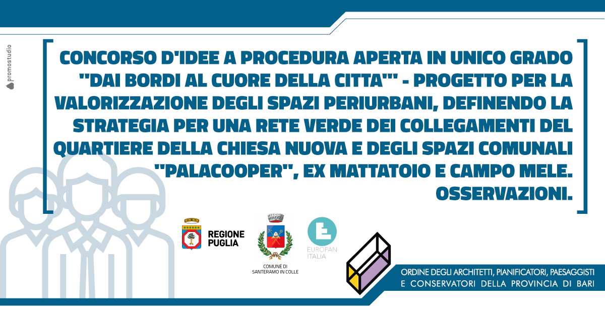 COMUNE DI SANTERAMO - CONCORSO D'IDEE A PROCEDURA APERTA IN UNICO GRADO �DAI BORDI AL CUORE DELLA CITT�� - PROGETTO PER LA VALORIZZAZIONE DEGLI SPAZI PERIURBANI, DEFINENDO LA STRATEGIA PER UNA RETE VERDE DEI COLLEGAMENTI DEL QUARTIERE DELLA CHIESA NUOVA E DEGLI SPAZI COMUNALI 
