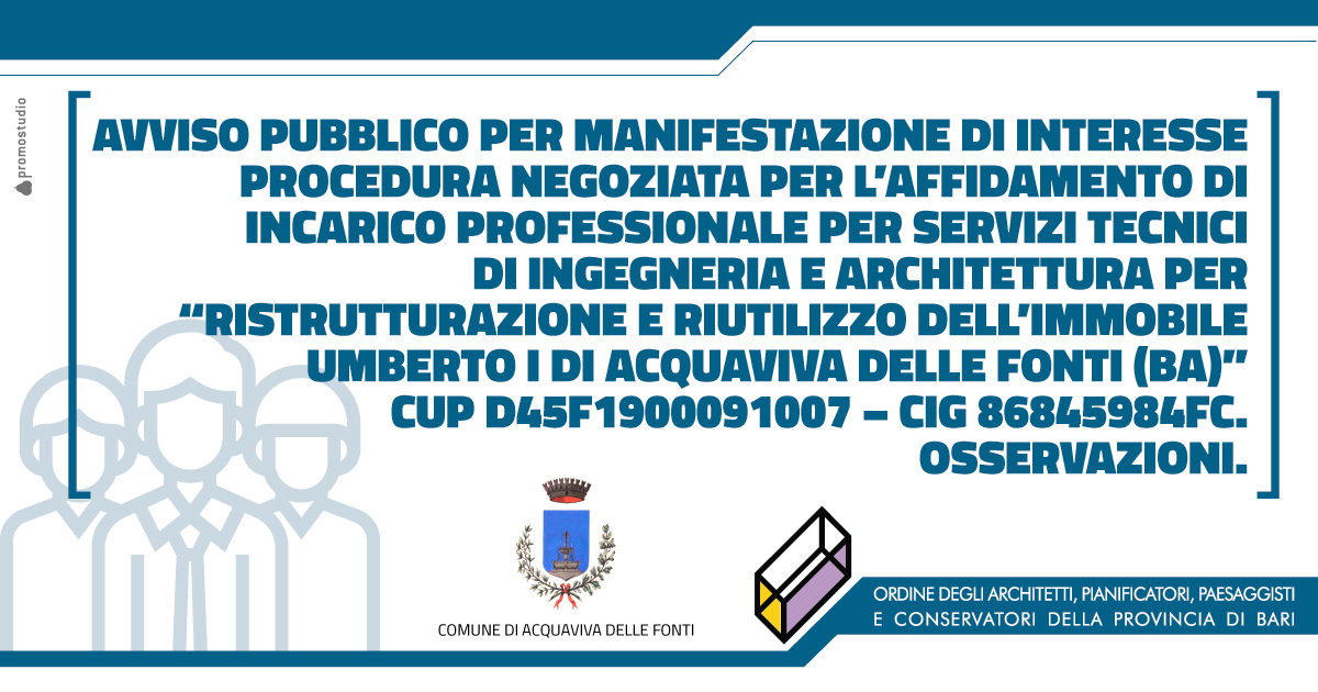 AVVISO PUBBLICO PER MANIFESTAZIONE DI INTERESSE PROCEDURA NEGOZIATA PER L�AFFIDAMENTO DI INCARICO PROFESSIONALE PER SERVIZI TECNICI DI INGEGNERIA E ARCHITETTURA PER �RISTRUTTURAZIONE E RIUTILIZZO DELL�IMMOBILE UMBERTO I DI ACQUAVIVA DELLE FONTI (BA)� CUP D45F1900091007 � CIG 86845984FC. OSSERVAZIONI